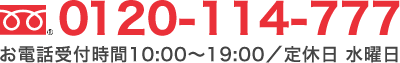 0120-114-777　お電話受付時間10:00〜19:00／定休日 水曜日